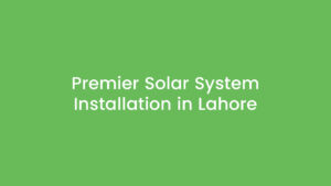 Premier Solar System Installation in Lahore | Premier Solar Solutions