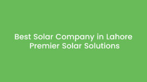 Best Solar Company in Lahore Premier Solar Solutions